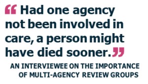 Had one agency not been involved in care, a person might have died sooner." AN INTERVIEWEE ON THE IMPORTANCE OF MULTI-AGENCY REVIEW GROUPS 