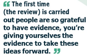 The first time (the review) is carried out people are so grateful to have evidence, you're giving yourselves the evidence to take these ideas forward.